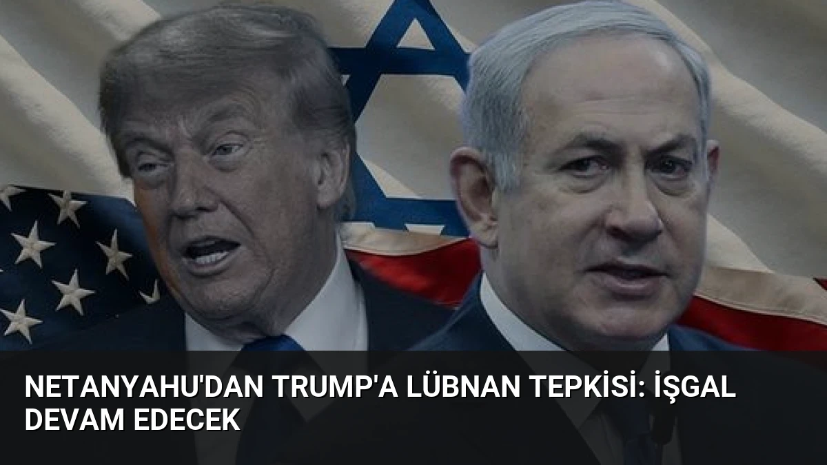Netanyahu’dan Trump’a Lübnan Tepkisi: İşgal Devam Edecek