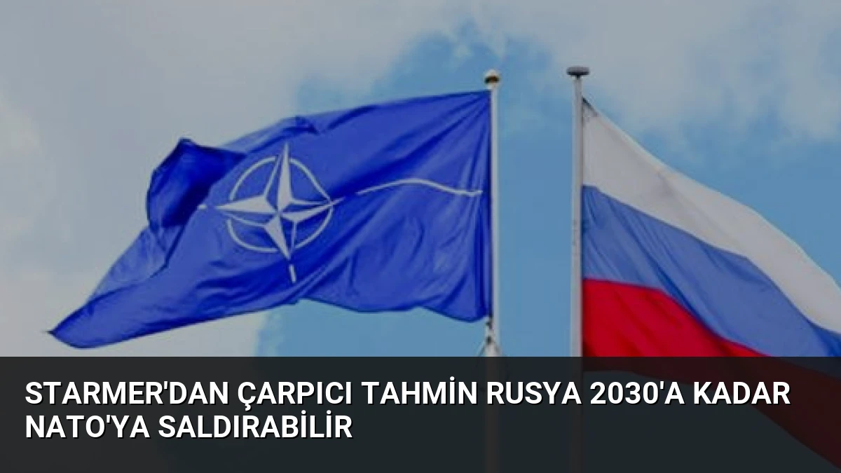 Starmer’dan Çarpıcı Tahmin Rusya 2030’a Kadar NATO’ya Saldırabilir
