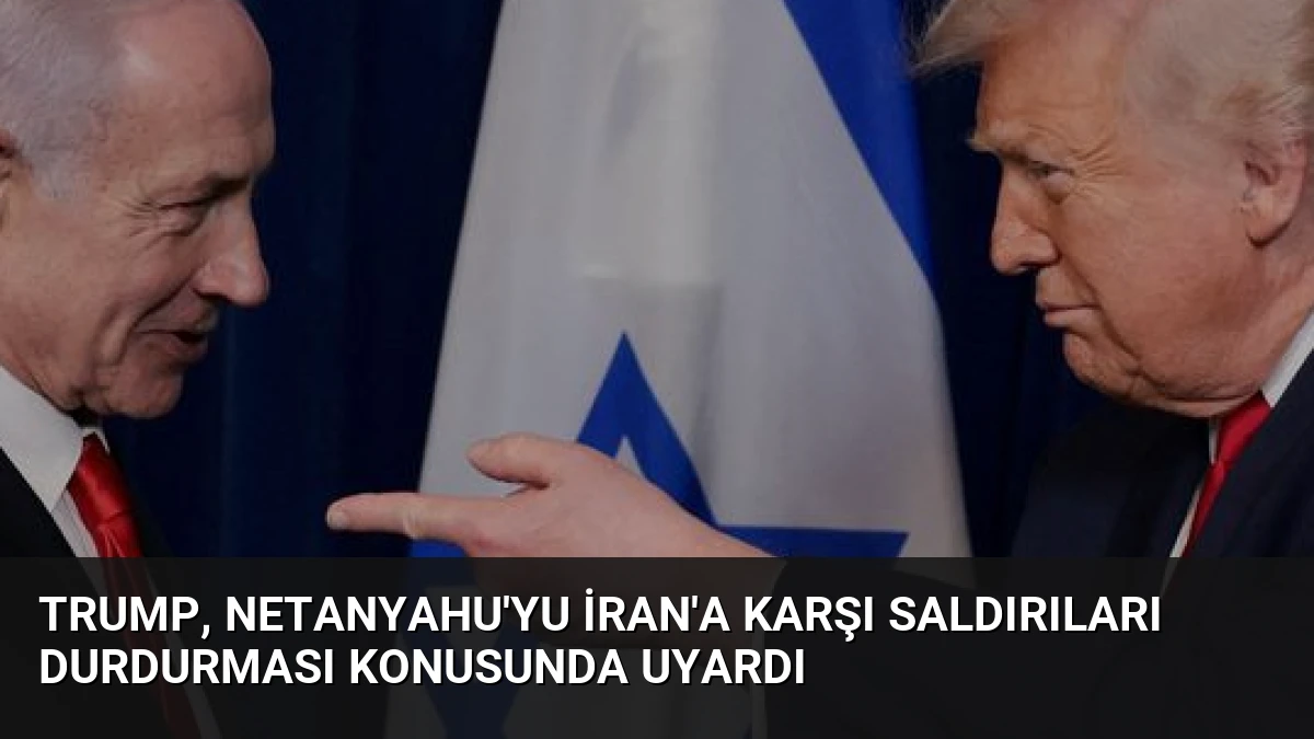 Trump, Netanyahu’yu İran’a Karşı Saldırıları Durdurması Konusunda Uyardı