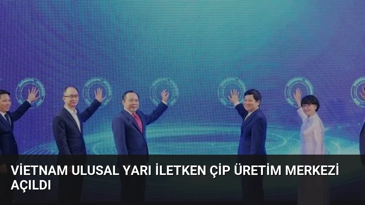 Vietnam Ulusal Yarı İletken Çip Üretim Merkezi Açıldı