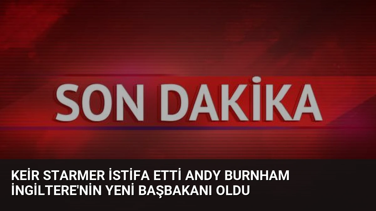 Keir Starmer İstifa Etti Andy Burnham İngiltere’nin Yeni Başbakanı Oldu