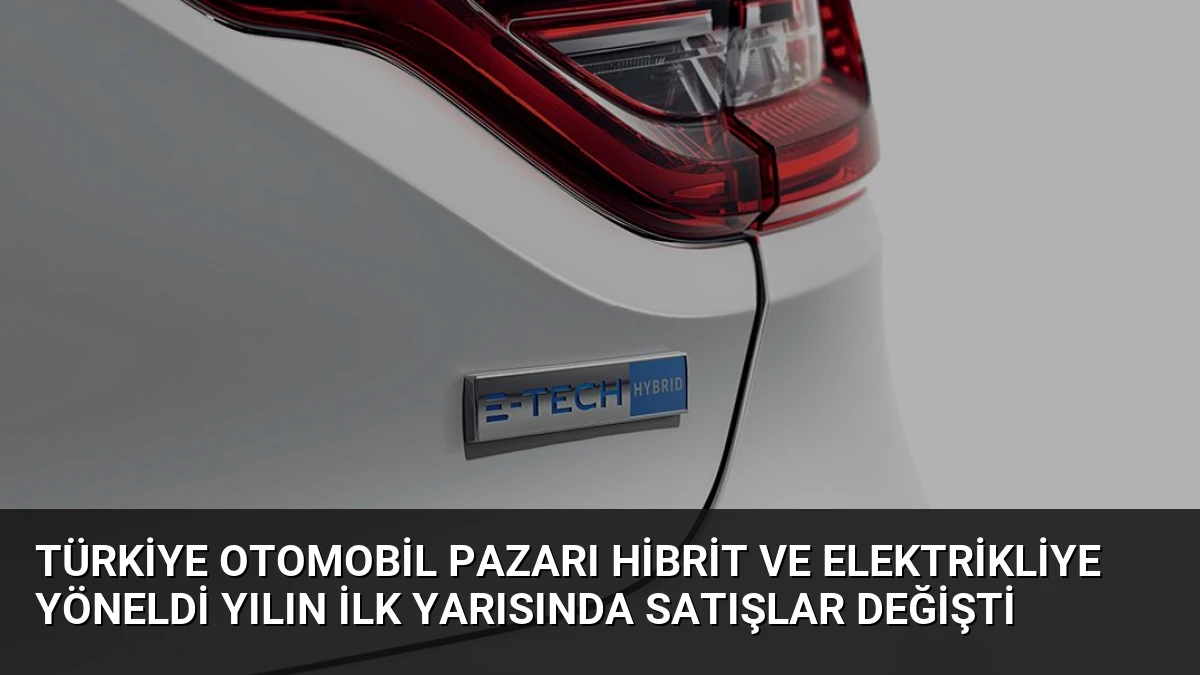 Türkiye Otomobil Pazarı Hibrit ve Elektrikliye Yöneldi Yılın İlk Yarısında Satışlar Değişti