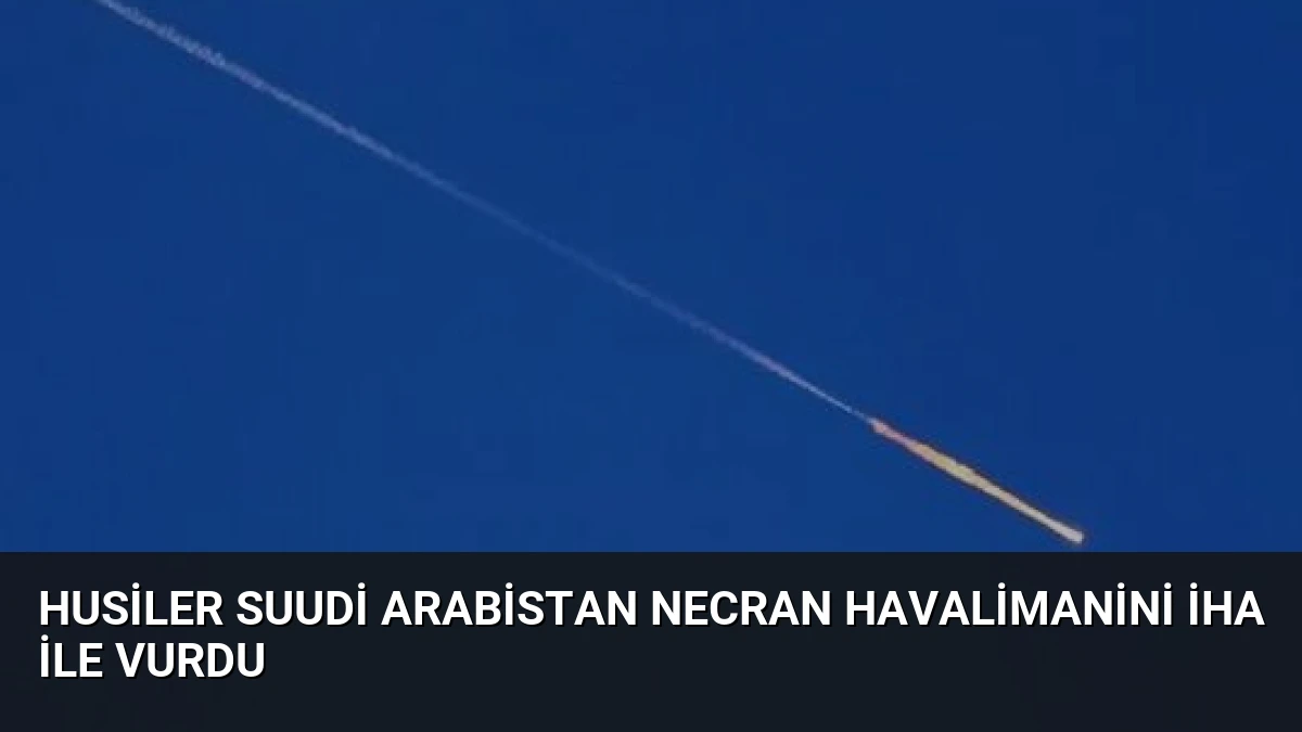 Husiler Suudi Arabistan Necran Havalimanini iha ile vurdu