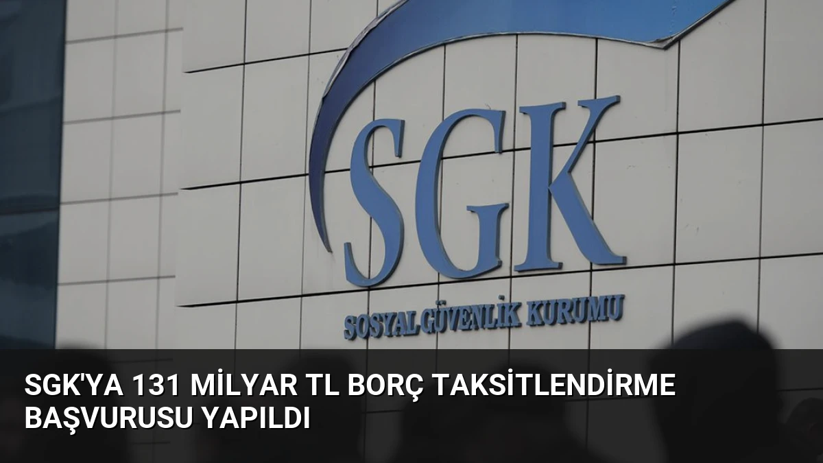 SGK’ya 131 Milyar TL Borç Taksitlendirme Başvurusu Yapıldı