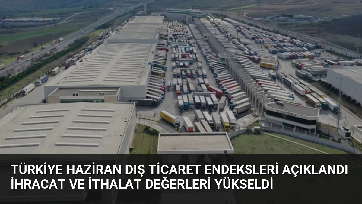 Türkiye Haziran Dış Ticaret Endeksleri Açıklandı İhracat ve İthalat Değerleri Yükseldi