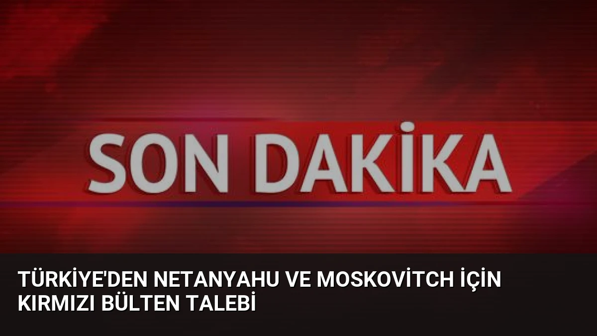 Türkiye’den Netanyahu ve Moskovitch İçin Kırmızı Bülten Talebi