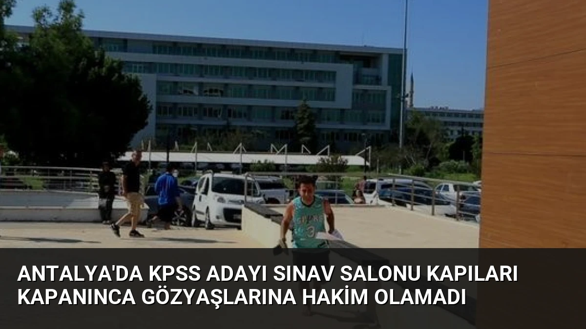 Antalya’da KPSS Adayı Sınav Salonu Kapıları Kapanınca Gözyaşlarına Hakim Olamadı
