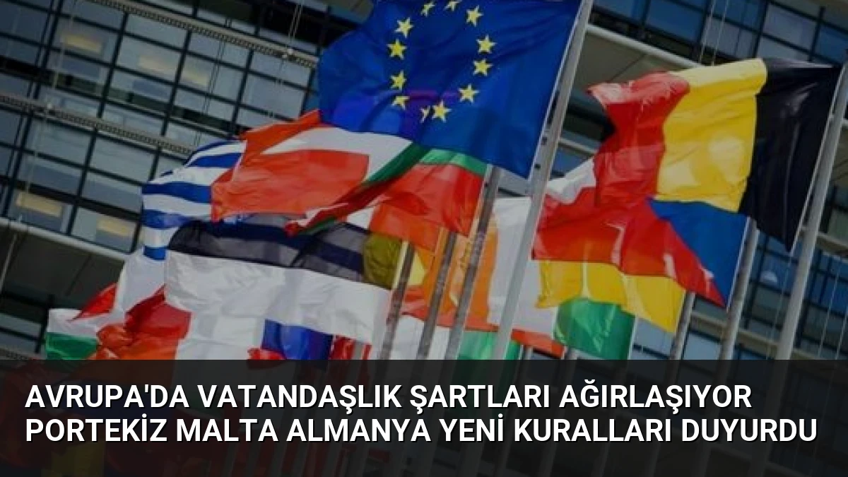 Avrupa’da Vatandaşlık Şartları Ağırlaşıyor Portekiz Malta Almanya Yeni Kuralları Duyurdu