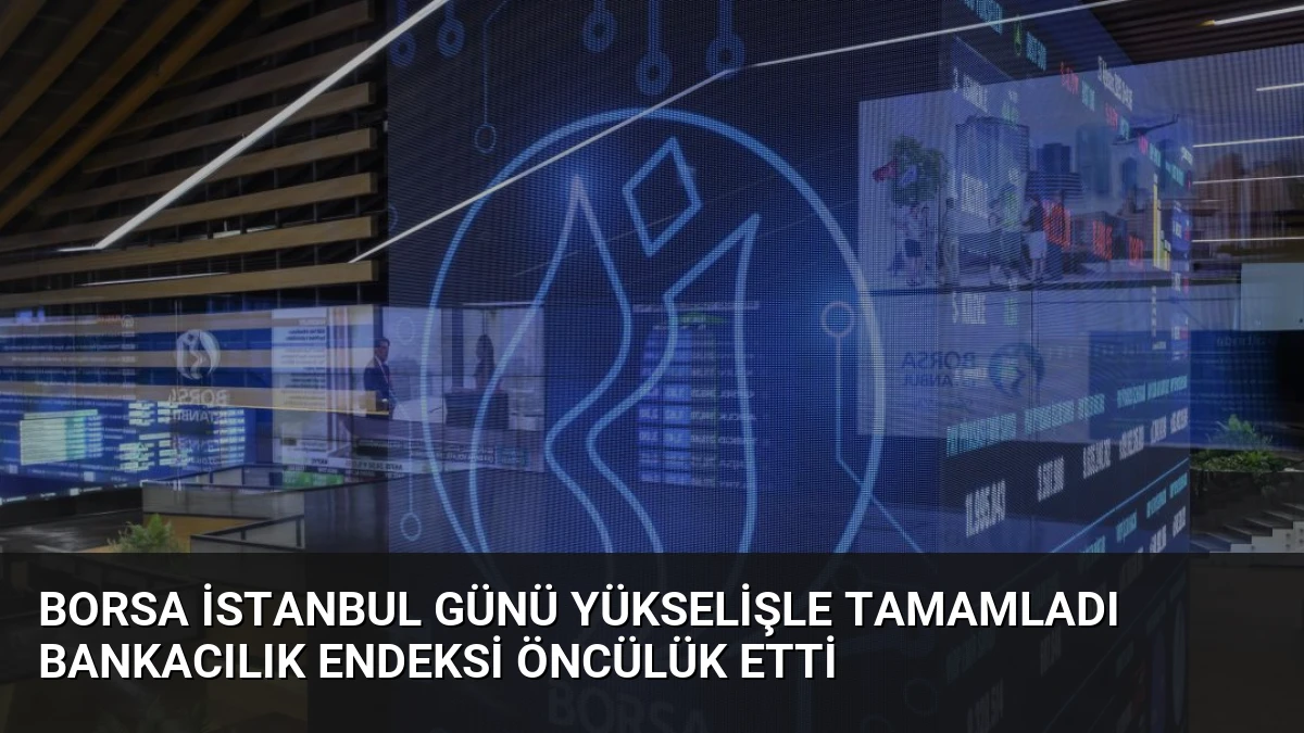 Borsa İstanbul Günü Yükselişle Tamamladı Bankacılık Endeksi Öncülük Etti