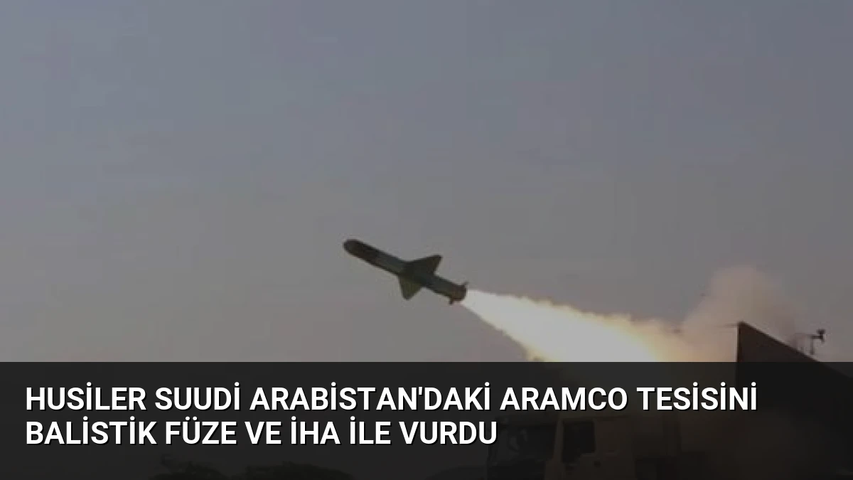Husiler Suudi Arabistan’daki Aramco Tesisini Balistik Füze ve İHA ile Vurdu