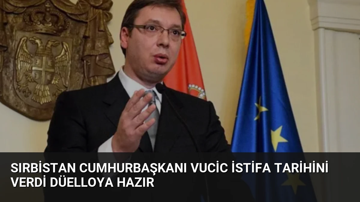 Sırbistan Cumhurbaşkanı Vucic İstifa Tarihini Verdi Düelloya Hazır