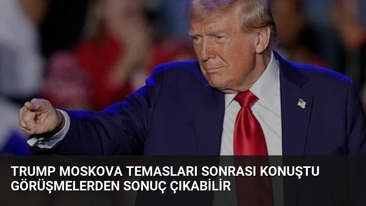 Trump Moskova Temasları Sonrası Konuştu Görüşmelerden Sonuç Çıkabilir