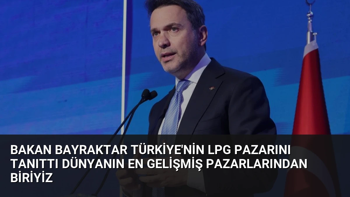 Bakan Bayraktar Türkiye’nin LPG Pazarını Tanıttı Dünyanın En Gelişmiş Pazarlarından Biriyiz