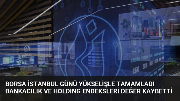Borsa İstanbul Günü Yükselişle Tamamladı Bankacılık ve Holding Endeksleri Değer Kaybetti
