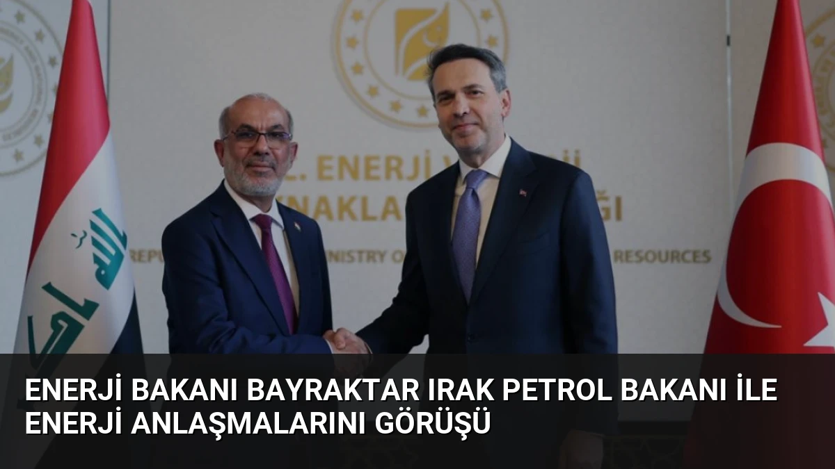 Enerji Bakanı Bayraktar Irak Petrol Bakanı ile Enerji Anlaşmalarını Görüşü