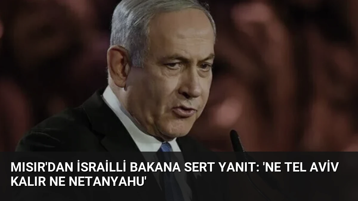 Mısır’dan İsrailli Bakana Sert Yanıt: ‘Ne Tel Aviv Kalır Ne Netanyahu’