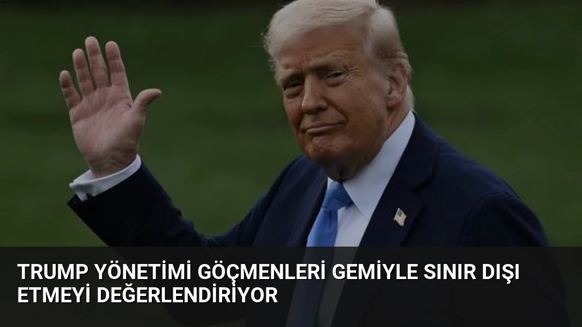 Trump Yönetimi Göçmenleri Gemiyle Sınır Dışı Etmeyi Değerlendiriyor